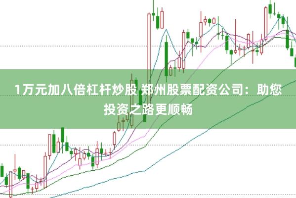 1万元加八倍杠杆炒股 郑州股票配资公司:助您投资之路更顺畅