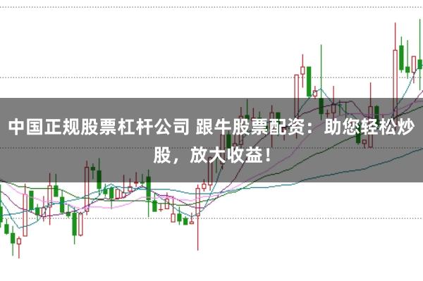 中国正规股票杠杆公司 跟牛股票配资:助您轻松炒股,放大收益!