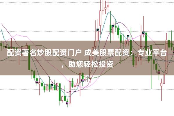 配资著名炒股配资门户 成美股票配资:专业平台,助您轻松投资