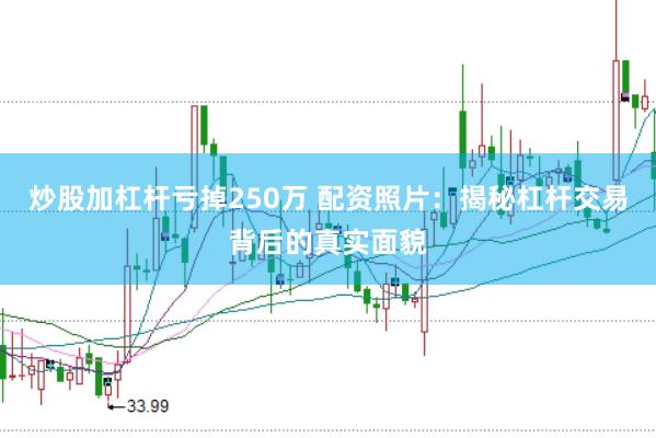 炒股加杠杆亏掉250万 配资照片:揭秘杠杆交易背后的真实面貌