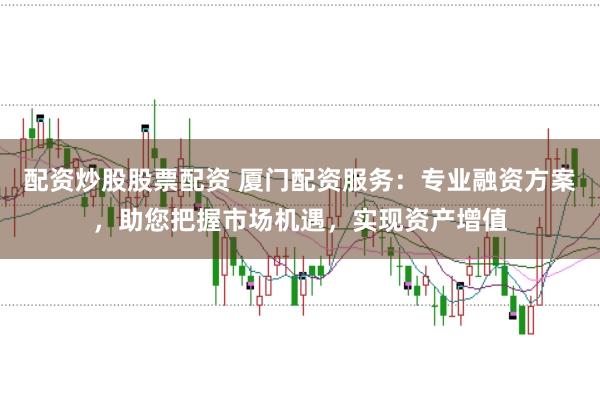 配资炒股股票配资 厦门配资服务:专业融资方案,助您把握市场机遇,实现资产增值