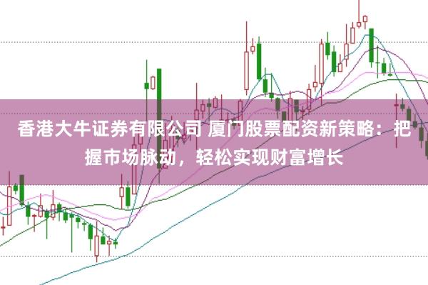 香港大牛证券有限公司 厦门股票配资新策略:把握市场脉动,轻松实现财富增长
