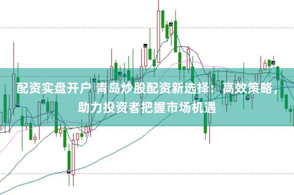 配资实盘开户 青岛炒股配资新选择:高效策略,助力投资者把握市场机遇