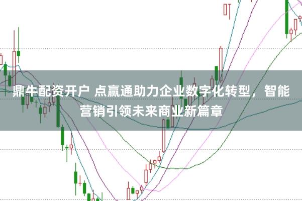 鼎牛配资开户 点赢通助力企业数字化转型，智能营销引领未来商业新篇章