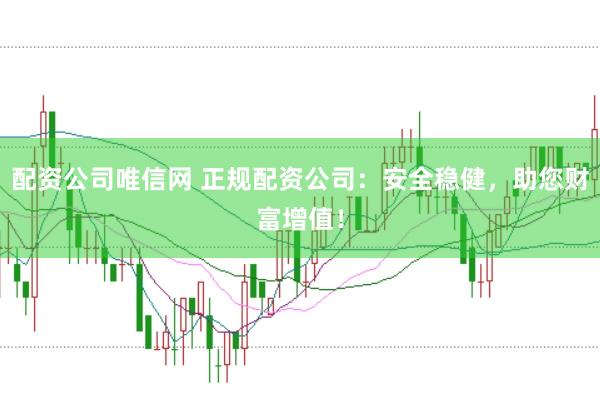 配资公司唯信网 正规配资公司：安全稳健，助您财富增值！