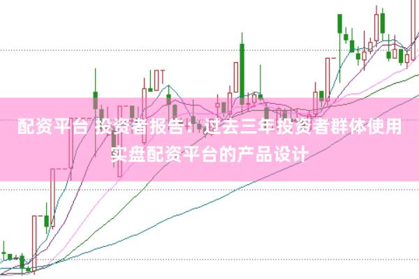 配资平台 投资者报告:过去三年投资者群体使用实盘配资平台的产品设计