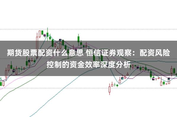 期货股票配资什么意思 恒信证券观察:配资风险控制的资金效率深度分析