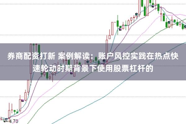 券商配资打新 案例解读:账户风控实践在热点快速轮动时期背景下使用股票杠杆的