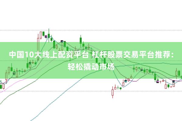 中国10大线上配资平台 杠杆股票交易平台推荐:轻松撬动市场