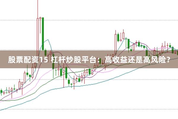 股票配资15 杠杆炒股平台:高收益还是高风险?