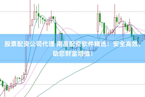 股票配资公司代理 南昌配资软件精选：安全高效，助您财富增值！