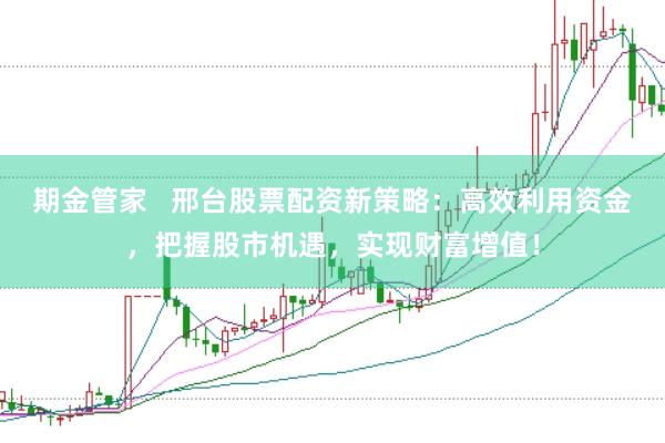 期金管家   邢台股票配资新策略：高效利用资金，把握股市机遇，实现财富增值！