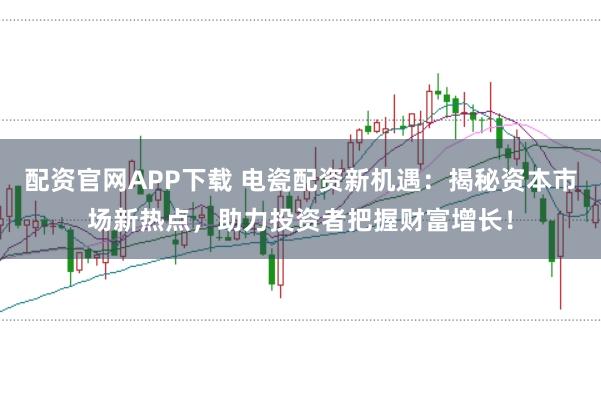 配资官网APP下载 电瓷配资新机遇：揭秘资本市场新热点，助力投资者把握财富增长！