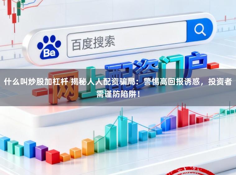 什么叫炒股加杠杆 揭秘人人配资骗局:警惕高回报诱惑,投资者需谨防陷阱!