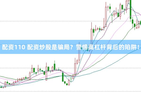 配资110 配资炒股是骗局？警惕高杠杆背后的陷阱！