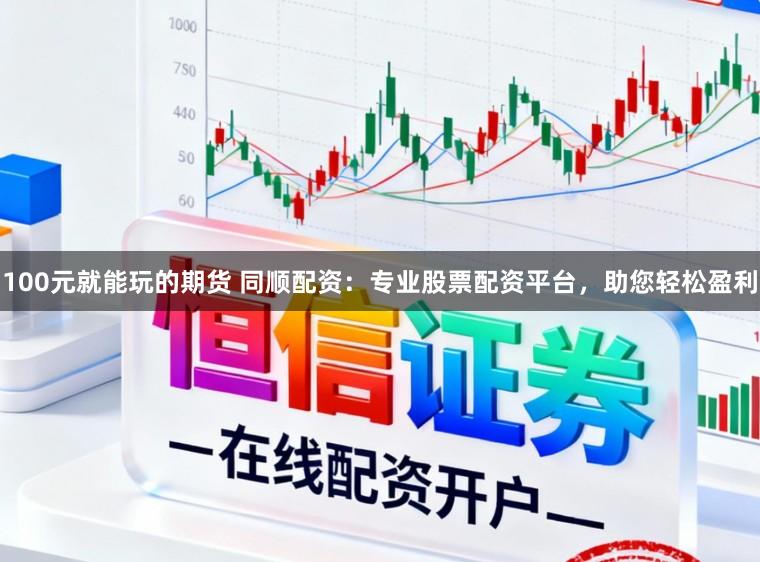 100元就能玩的期货 同顺配资：专业股票配资平台，助您轻松盈利