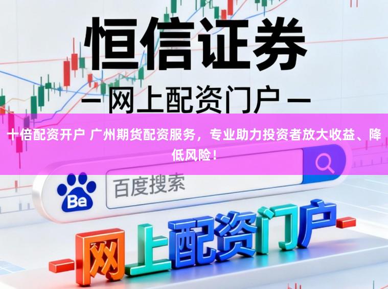 十倍配资开户 广州期货配资服务，专业助力投资者放大收益、降低风险！