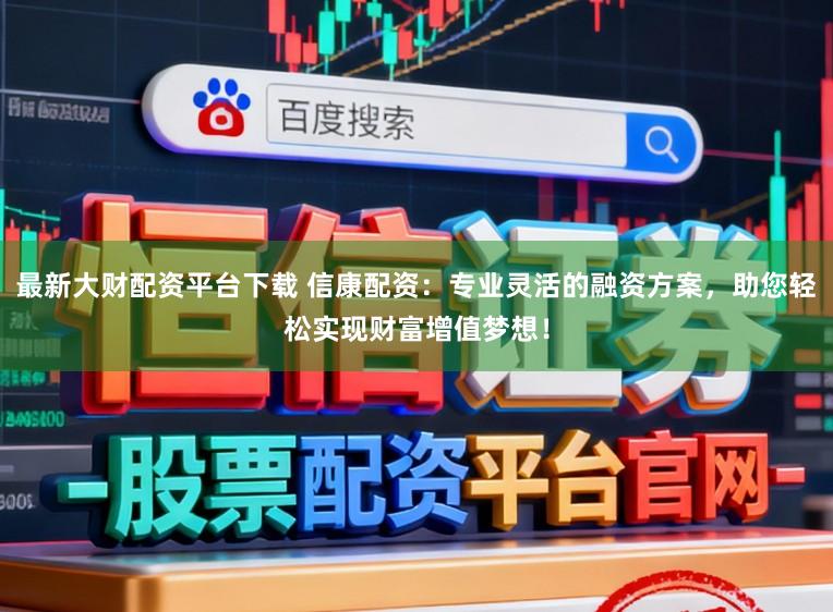 最新大财配资平台下载 信康配资：专业灵活的融资方案，助您轻松实现财富增值梦想！