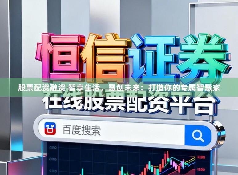 股票配资融资 智享生活，慧创未来：打造你的专属智慧家
