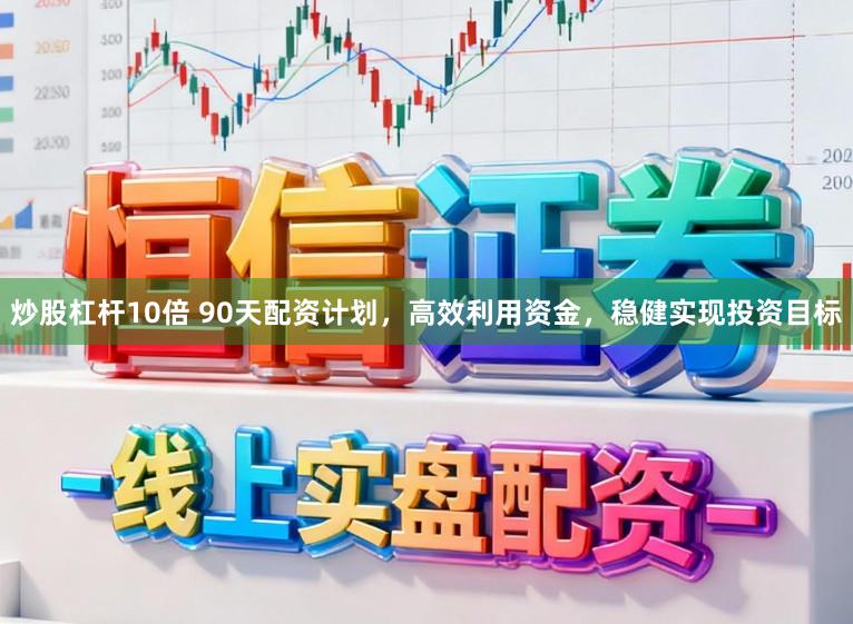 炒股杠杆10倍 90天配资计划，高效利用资金，稳健实现投资目标