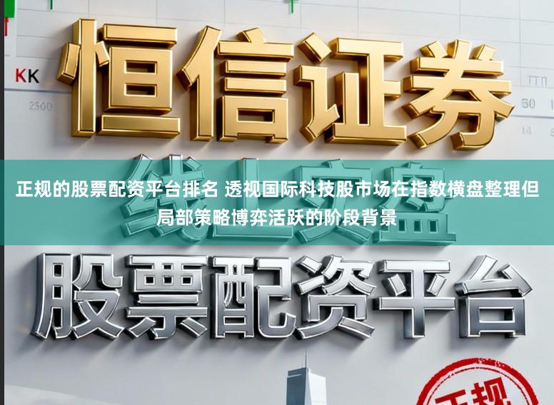 正规的股票配资平台排名 透视国际科技股市场在指数横盘整理但局部策略博弈活跃的阶段背景