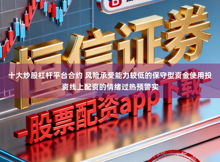 十大炒股杠杆平台合约 风险承受能力较低的保守型资金使用投资线上配资的情绪过热预警实