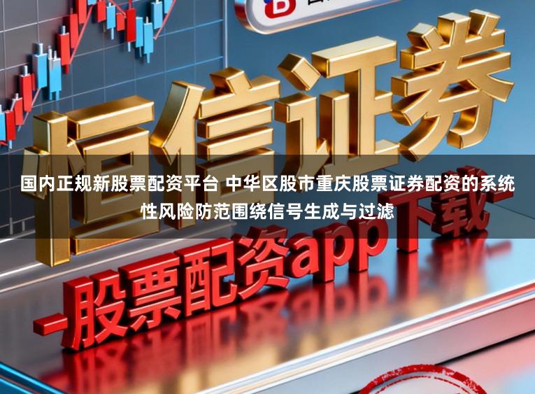 国内正规新股票配资平台 中华区股市重庆股票证券配资的系统性风险防范围绕信号生成与过滤