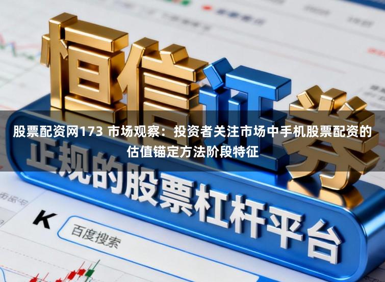 股票配资网173 市场观察:投资者关注市场中手机股票配资的估值锚定方法阶段特征