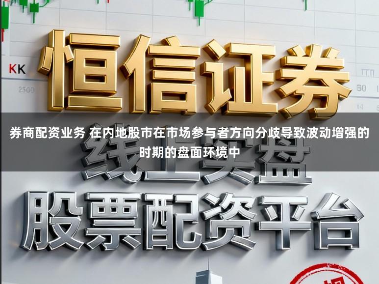 券商配资业务 在内地股市在市场参与者方向分歧导致波动增强的时期的盘面环境中