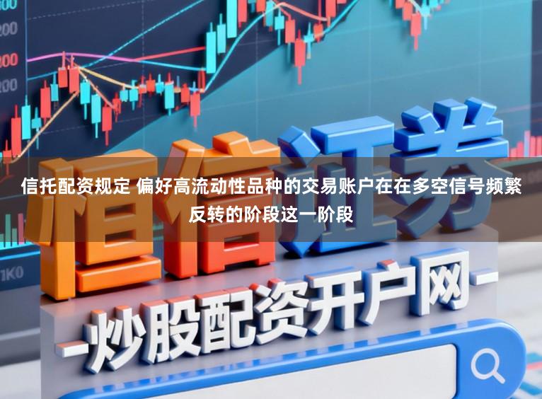 信托配资规定 偏好高流动性品种的交易账户在在多空信号频繁反转的阶段这一阶段