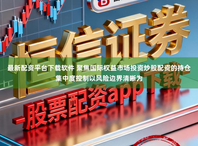 最新配资平台下载软件 聚焦国际权益市场投资炒股配资的持仓集中度控制以风险边界清晰为