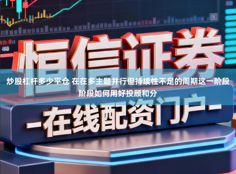 炒股杠杆多少平仓 在在多主题并行但持续性不足的周期这一阶段阶段如何用好投顾和分