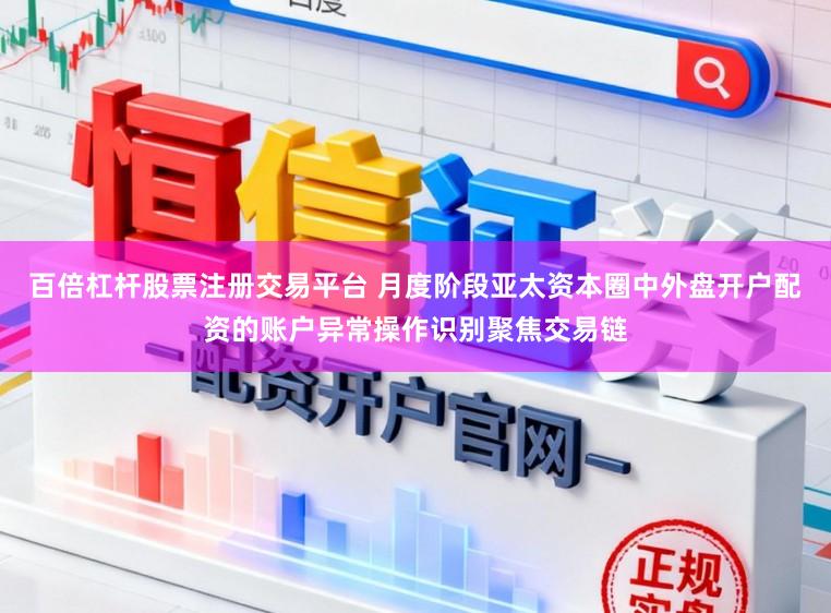 百倍杠杆股票注册交易平台 月度阶段亚太资本圈中外盘开户配资的账户异常操作识别聚焦交易链