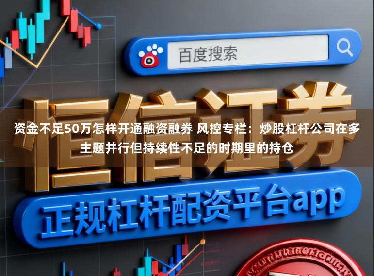资金不足50万怎样开通融资融券 风控专栏：炒股杠杆公司在多主题并行但持续性不足的时期里的持仓