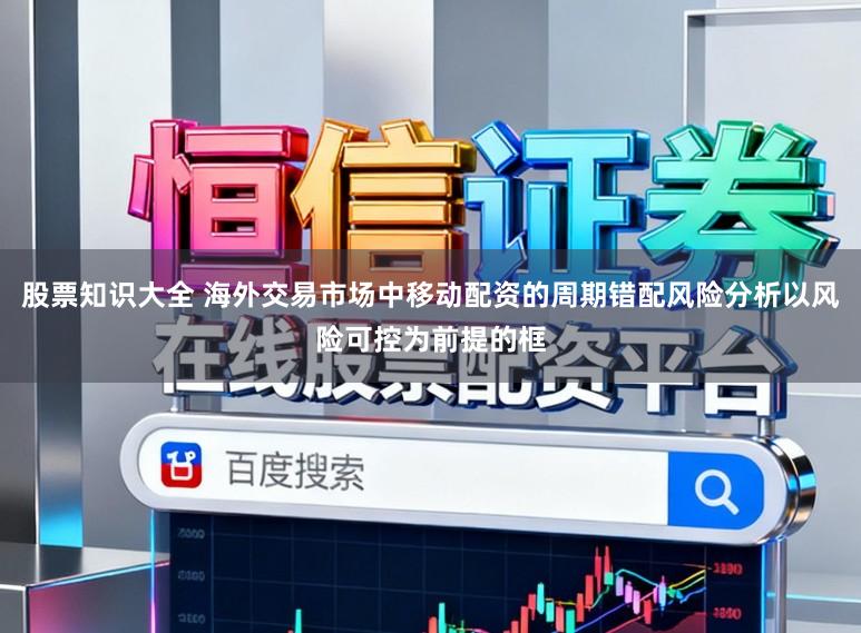股票知识大全 海外交易市场中移动配资的周期错配风险分析以风险可控为前提的框
