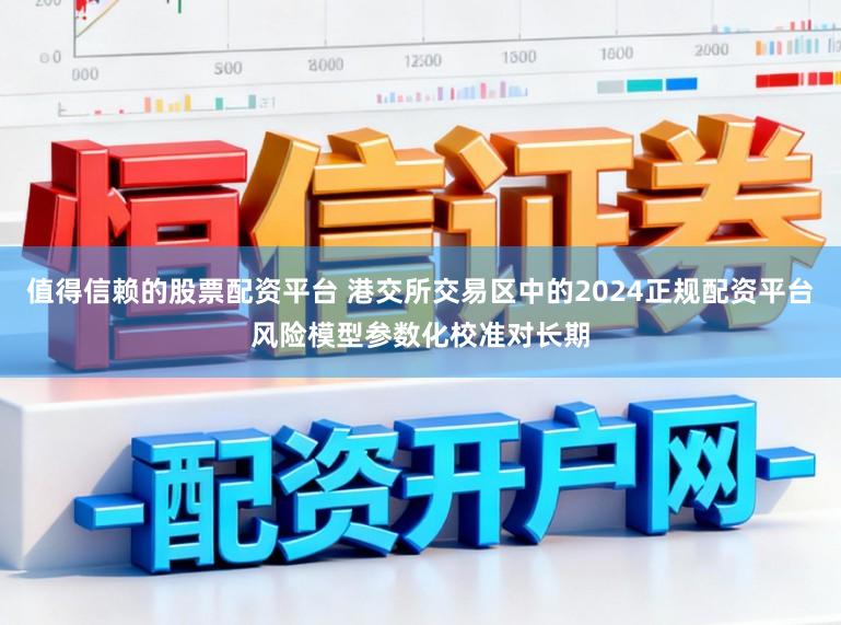 值得信赖的股票配资平台 港交所交易区中的2024正规配资平台风险模型参数化校准对长期