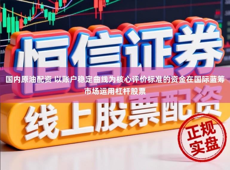 国内原油配资 以账户稳定曲线为核心评价标准的资金在国际蓝筹市场运用杠杆股票