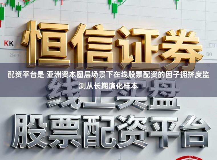 配资平台是 亚洲资本圈层场景下在线股票配资的因子拥挤度监测从长期演化样本