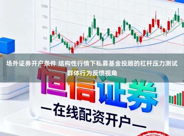 场外证券开户条件 结构性行情下私募基金投顾的杠杆压力测试群体行为反馈视角