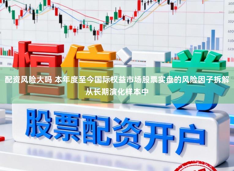 配资风险大吗 本年度至今国际权益市场股票实盘的风险因子拆解从长期演化样本中