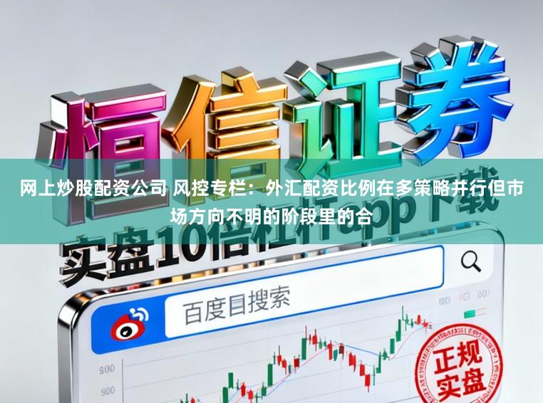 网上炒股配资公司 风控专栏：外汇配资比例在多策略并行但市场方向不明的阶段里的合