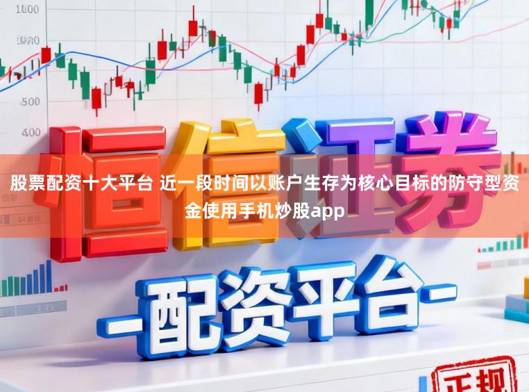 股票配资十大平台 近一段时间以账户生存为核心目标的防守型资金使用手机炒股app