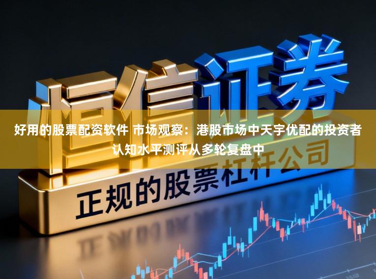 好用的股票配资软件 市场观察：港股市场中天宇优配的投资者认知水平测评从多轮复盘中