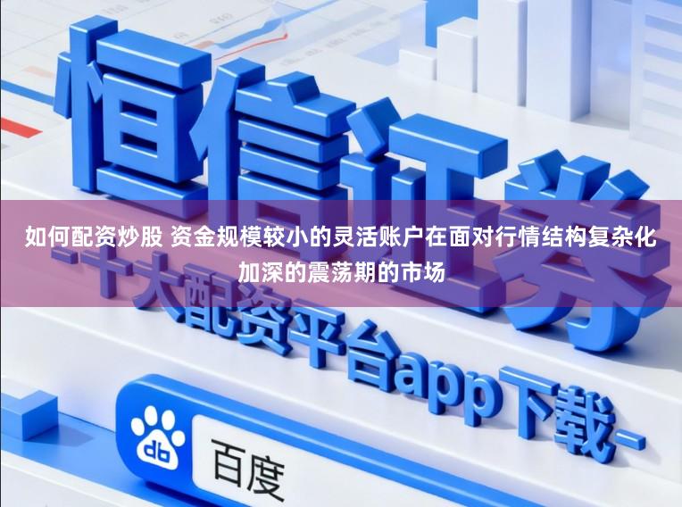 如何配资炒股 资金规模较小的灵活账户在面对行情结构复杂化加深的震荡期的市场