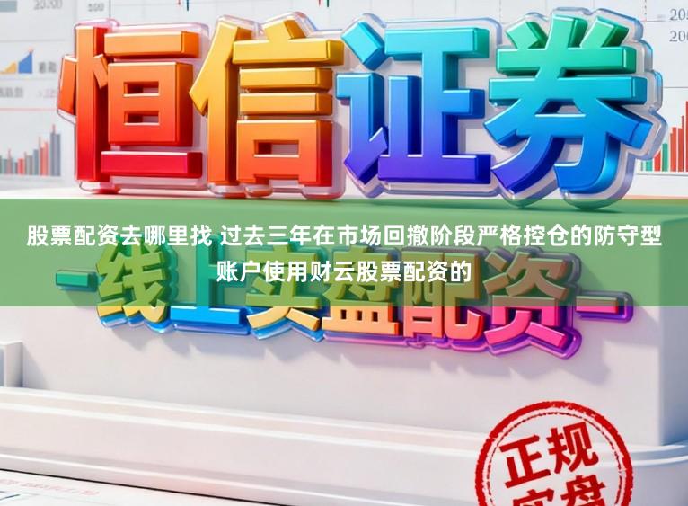 股票配资去哪里找 过去三年在市场回撤阶段严格控仓的防守型账户使用财云股票配资的
