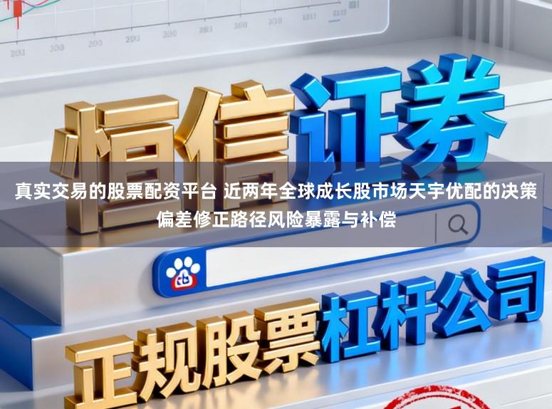 真实交易的股票配资平台 近两年全球成长股市场天宇优配的决策偏差修正路径风险暴露与补偿