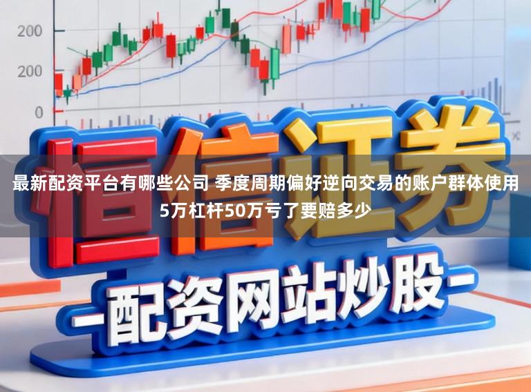 最新配资平台有哪些公司 季度周期偏好逆向交易的账户群体使用5万杠杆50万亏了要赔多少