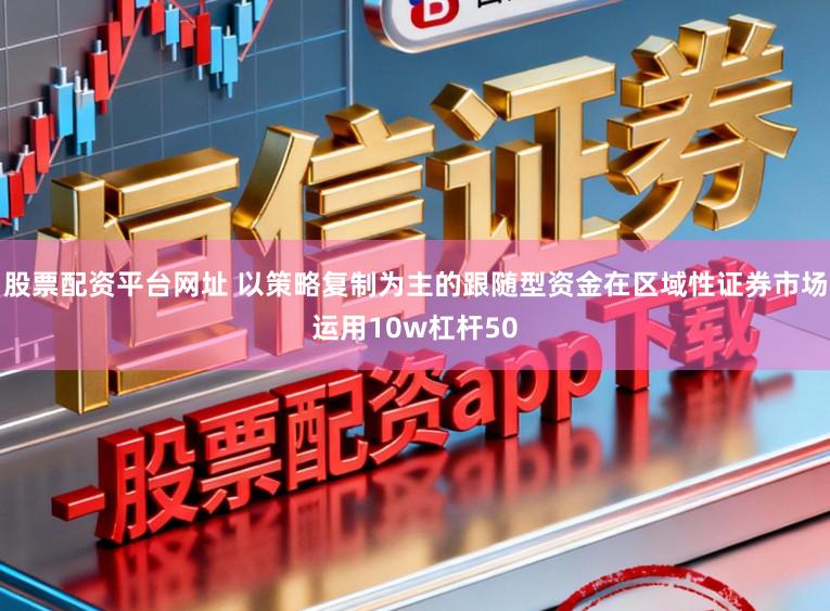 股票配资平台网址 以策略复制为主的跟随型资金在区域性证券市场运用10w杠杆50