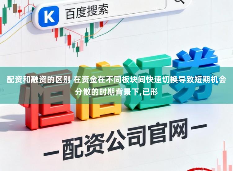 配资和融资的区别 在资金在不同板块间快速切换导致短期机会分散的时期背景下，已形