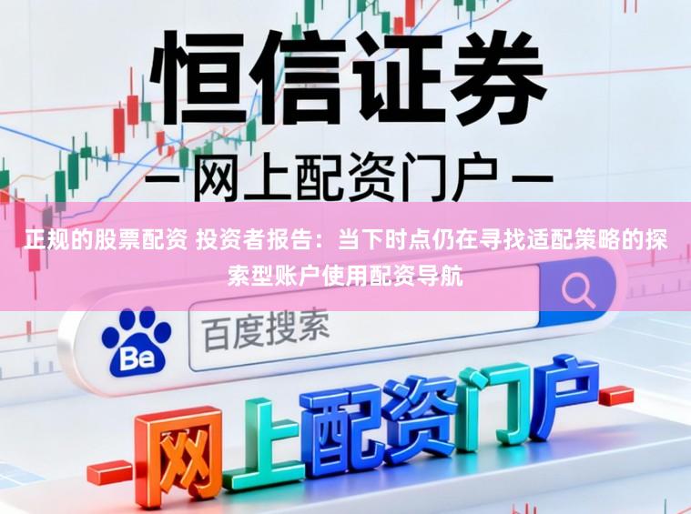 正规的股票配资 投资者报告：当下时点仍在寻找适配策略的探索型账户使用配资导航